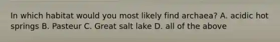 In which habitat would you most likely find archaea? A. acidic hot springs B. Pasteur C. Great salt lake D. all of the above