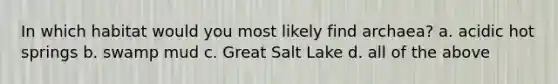 In which habitat would you most likely find archaea? a. acidic hot springs b. swamp mud c. Great Salt Lake d. all of the above