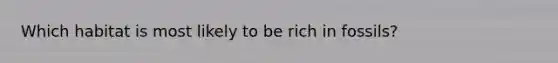 Which habitat is most likely to be rich in fossils?