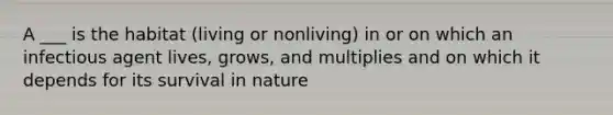 A ___ is the habitat (living or nonliving) in or on which an infectious agent lives, grows, and multiplies and on which it depends for its survival in nature