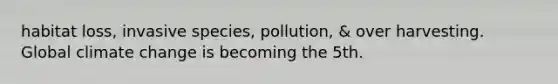 habitat loss, invasive species, pollution, & over harvesting. Global climate change is becoming the 5th.