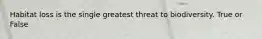 Habitat loss is the single greatest threat to biodiversity. True or False