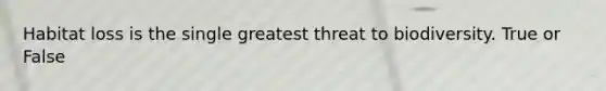 Habitat loss is the single greatest threat to biodiversity. True or False