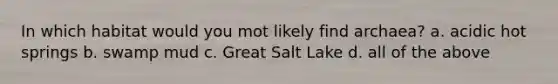 In which habitat would you mot likely find archaea? a. acidic hot springs b. swamp mud c. Great Salt Lake d. all of the above