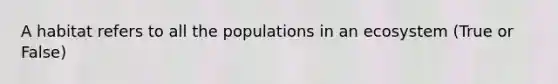 A habitat refers to all the populations in an ecosystem (True or False)