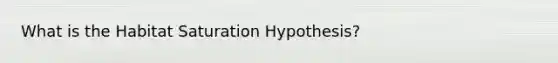 What is the Habitat Saturation Hypothesis?