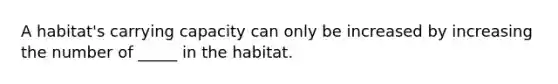 A habitat's carrying capacity can only be increased by increasing the number of _____ in the habitat.