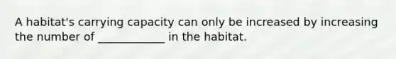 A habitat's carrying capacity can only be increased by increasing the number of ____________ in the habitat.