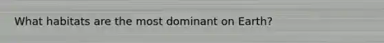 What habitats are the most dominant on Earth?