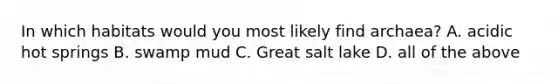 In which habitats would you most likely find archaea? A. acidic hot springs B. swamp mud C. Great salt lake D. all of the above