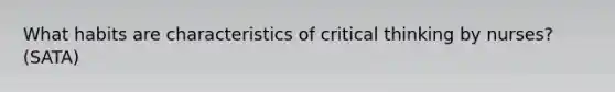 What habits are characteristics of critical thinking by nurses? (SATA)