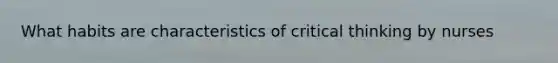 What habits are characteristics of critical thinking by nurses