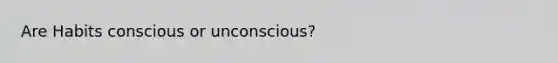 Are Habits conscious or unconscious?