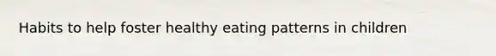 Habits to help foster healthy eating patterns in children