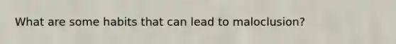 What are some habits that can lead to maloclusion?