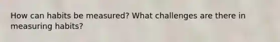 How can habits be measured? What challenges are there in measuring habits?