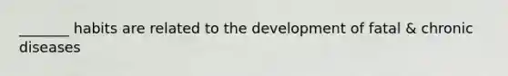 _______ habits are related to the development of fatal & chronic diseases