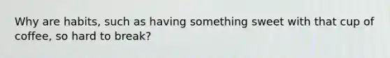 Why are habits, such as having something sweet with that cup of coffee, so hard to break?