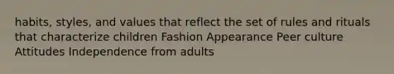 habits, styles, and values that reflect the set of rules and rituals that characterize children Fashion Appearance Peer culture Attitudes Independence from adults