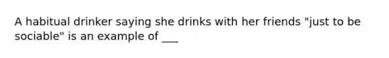 A habitual drinker saying she drinks with her friends "just to be sociable" is an example of ___