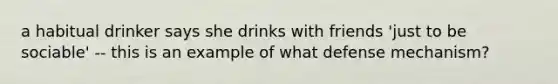 a habitual drinker says she drinks with friends 'just to be sociable' -- this is an example of what defense mechanism?