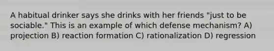 A habitual drinker says she drinks with her friends "just to be sociable." This is an example of which defense mechanism? A) projection B) reaction formation C) rationalization D) regression