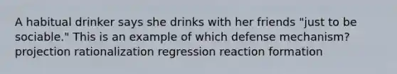 A habitual drinker says she drinks with her friends "just to be sociable." This is an example of which defense mechanism? projection rationalization regression reaction formation