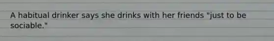 A habitual drinker says she drinks with her friends "just to be sociable."