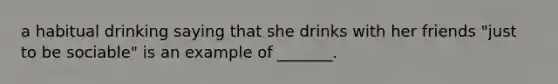 a habitual drinking saying that she drinks with her friends "just to be sociable" is an example of _______.