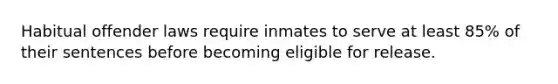 Habitual offender laws require inmates to serve at least 85% of their sentences before becoming eligible for release.