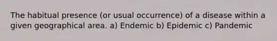 The habitual presence (or usual occurrence) of a disease within a given geographical area. a) Endemic b) Epidemic c) Pandemic