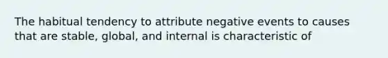 The habitual tendency to attribute negative events to causes that are stable, global, and internal is characteristic of