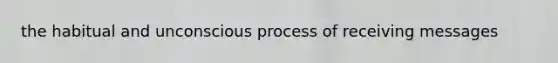 the habitual and unconscious process of receiving messages