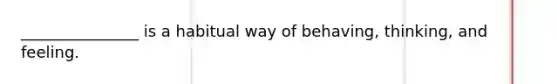 _______________ is a habitual way of behaving, thinking, and feeling.