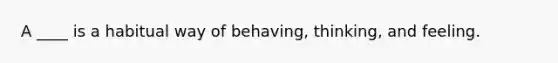 A ____ is a habitual way of behaving, thinking, and feeling.