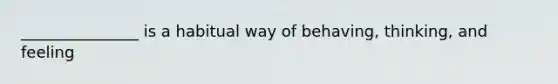 _______________ is a habitual way of behaving, thinking, and feeling