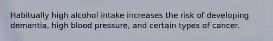 Habitually high alcohol intake increases the risk of developing dementia, high blood pressure, and certain types of cancer.