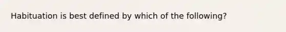 Habituation is best defined by which of the following?