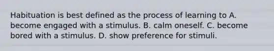 Habituation is best defined as the process of learning to A. become engaged with a stimulus. B. calm oneself. C. become bored with a stimulus. D. show preference for stimuli.