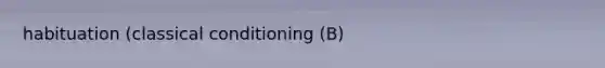 habituation (classical conditioning (B)