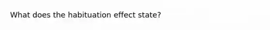 What does the habituation effect state?