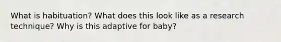 What is habituation? What does this look like as a research technique? Why is this adaptive for baby?