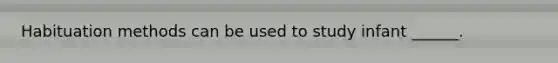 Habituation methods can be used to study infant ______.