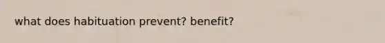 what does habituation prevent? benefit?