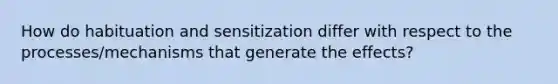 How do habituation and sensitization differ with respect to the processes/mechanisms that generate the effects?