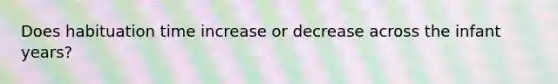 Does habituation time increase or decrease across the infant years?