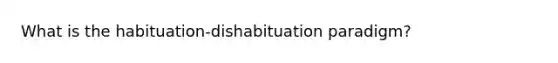 What is the habituation-dishabituation paradigm?