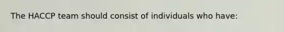 The HACCP team should consist of individuals who have: