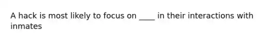 A hack is most likely to focus on ____ in their interactions with inmates