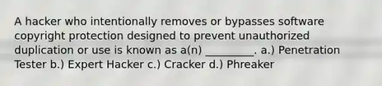 A hacker who intentionally removes or bypasses software copyright protection designed to prevent unauthorized duplication or use is known as a(n) _________. a.) Penetration Tester b.) Expert Hacker c.) Cracker d.) Phreaker